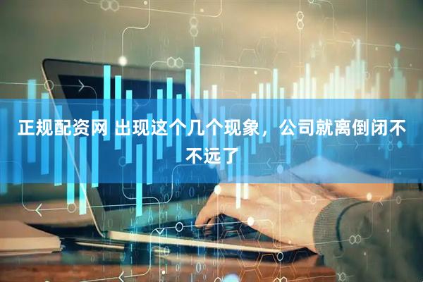 正规配资网 出现这个几个现象，公司就离倒闭不不远了