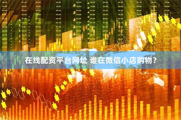 在线配资平台网址 谁在微信小店购物？