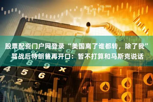 股票配资门户网登录 “美国离了谁都转，除了我” 骂战后特朗普再开口：暂不打算和马斯克说话