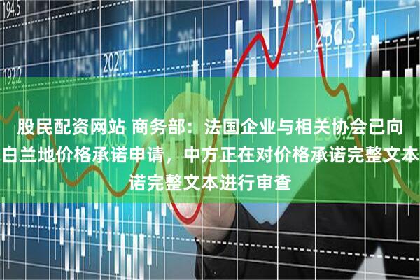 股民配资网站 商务部：法国企业与相关协会已向中方提交白兰地价格承诺申请，中方正在对价格承诺完整文本进行审查