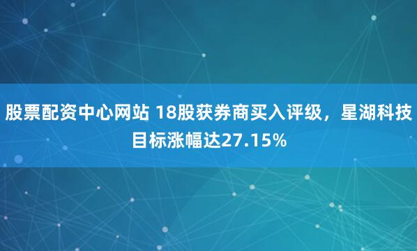 股票配资中心网站 18股获券商买入评级，星湖科技目标涨幅达27.15%