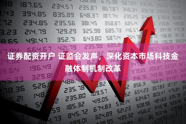 证券配资开户 证监会发声，深化资本市场科技金融体制机制改革