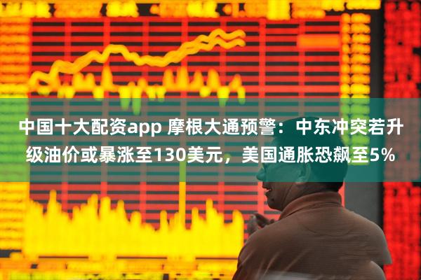 中国十大配资app 摩根大通预警：中东冲突若升级油价或暴涨至130美元，美国通胀恐飙至5%