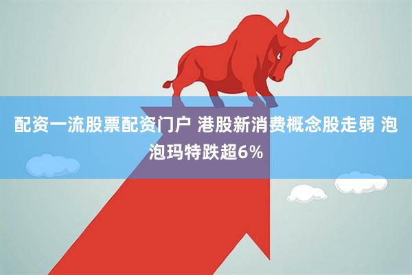 配资一流股票配资门户 港股新消费概念股走弱 泡泡玛特跌超6%