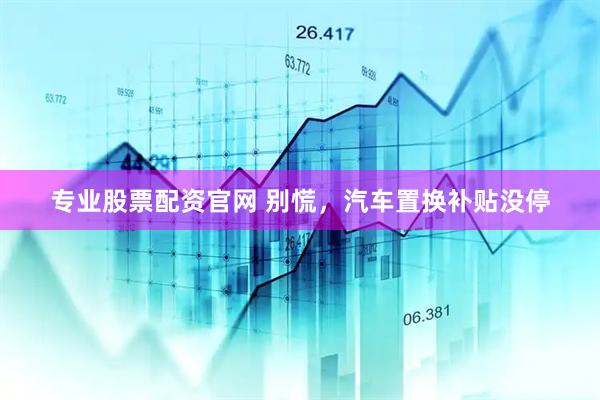 专业股票配资官网 别慌，汽车置换补贴没停