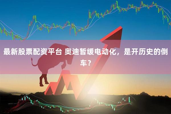 最新股票配资平台 奥迪暂缓电动化，是开历史的倒车？