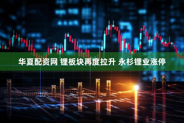 华夏配资网 锂板块再度拉升 永杉锂业涨停