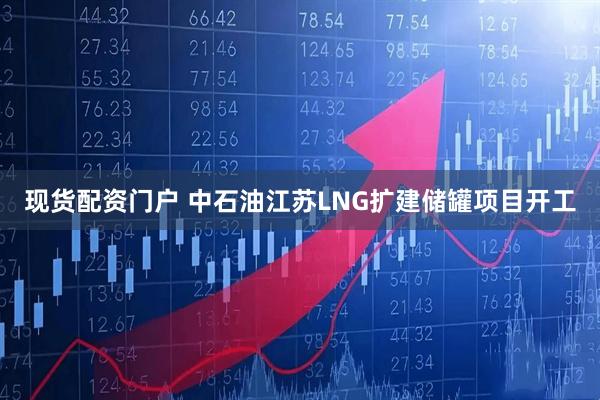 现货配资门户 中石油江苏LNG扩建储罐项目开工