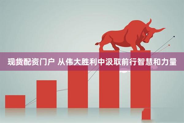 现货配资门户 从伟大胜利中汲取前行智慧和力量