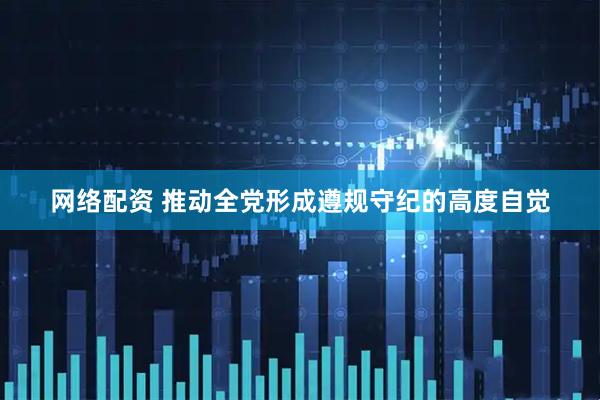 网络配资 推动全党形成遵规守纪的高度自觉