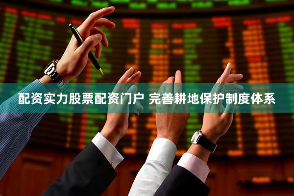 配资实力股票配资门户 完善耕地保护制度体系