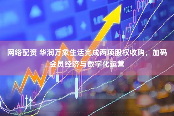 网络配资 华润万象生活完成两项股权收购，加码会员经济与数字化运营