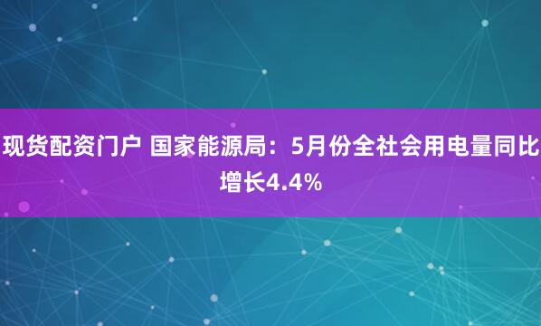 现货配资门户 国家能源局：5月份全社会用电量同比增长4.4%