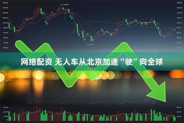 网络配资 无人车从北京加速“驶”向全球
