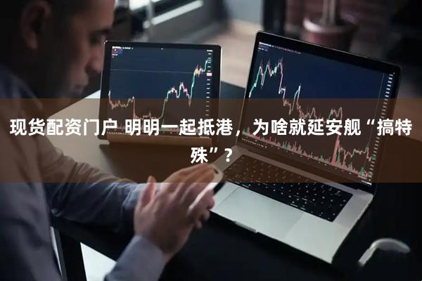 现货配资门户 明明一起抵港，为啥就延安舰“搞特殊”？