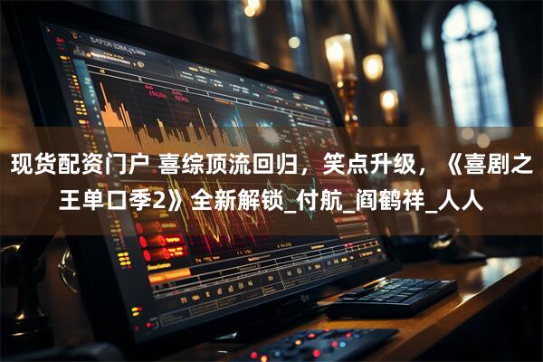现货配资门户 喜综顶流回归，笑点升级，《喜剧之王单口季2》全新解锁_付航_阎鹤祥_人人