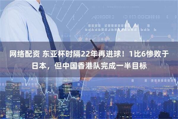 网络配资 东亚杯时隔22年再进球！1比6惨败于日本，但中国香港队完成一半目标