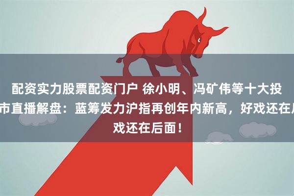 配资实力股票配资门户 徐小明、冯矿伟等十大投资名市直播解盘：蓝筹发力沪指再创年内新高，好戏还在后面！