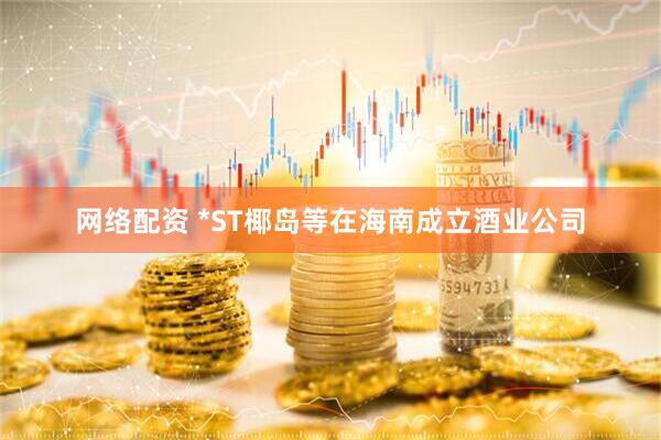 网络配资 *ST椰岛等在海南成立酒业公司