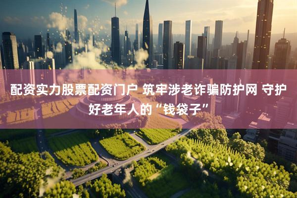 配资实力股票配资门户 筑牢涉老诈骗防护网 守护好老年人的“钱袋子”