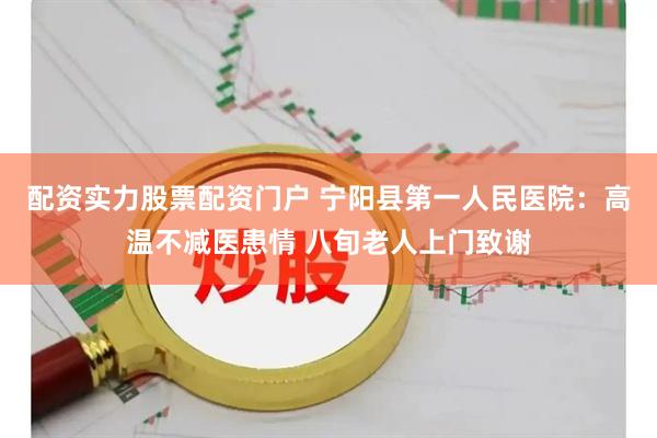 配资实力股票配资门户 宁阳县第一人民医院：高温不减医患情 八旬老人上门致谢
