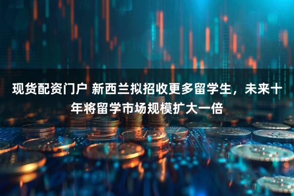 现货配资门户 新西兰拟招收更多留学生，未来十年将留学市场规模扩大一倍