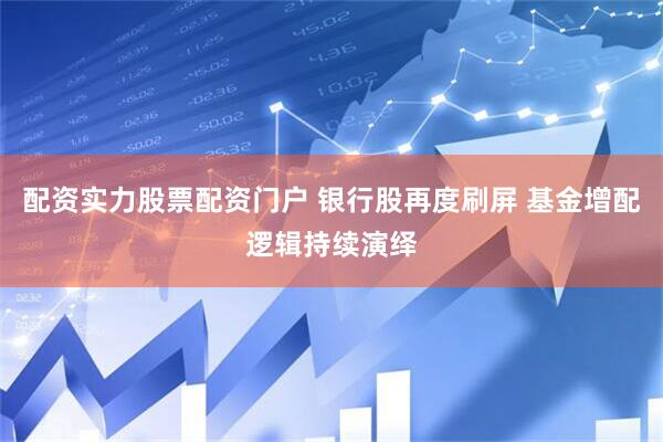 配资实力股票配资门户 银行股再度刷屏 基金增配逻辑持续演绎