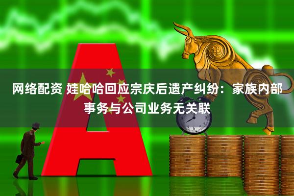 网络配资 娃哈哈回应宗庆后遗产纠纷：家族内部事务与公司业务无关联