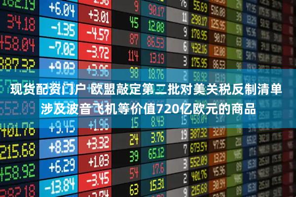 现货配资门户 欧盟敲定第二批对美关税反制清单 涉及波音飞机等价值720亿欧元的商品