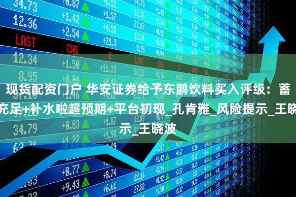 现货配资门户 华安证券给予东鹏饮料买入评级：蓄力充足+补水啦超预期+平台初现_孔肯雅_风险提示_王晓波