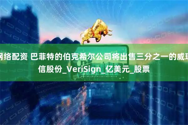 网络配资 巴菲特的伯克希尔公司将出售三分之一的威瑞信股份_VeriSign_亿美元_股票