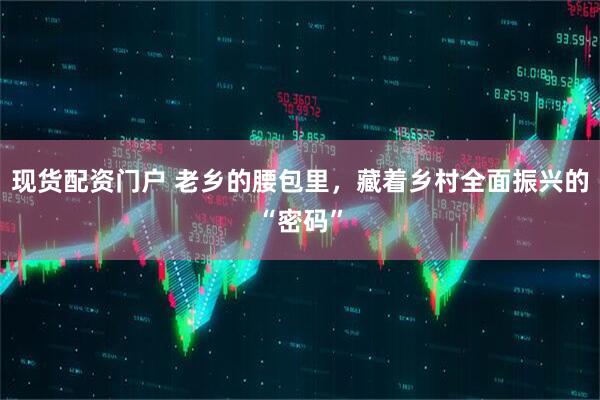 现货配资门户 老乡的腰包里，藏着乡村全面振兴的“密码”
