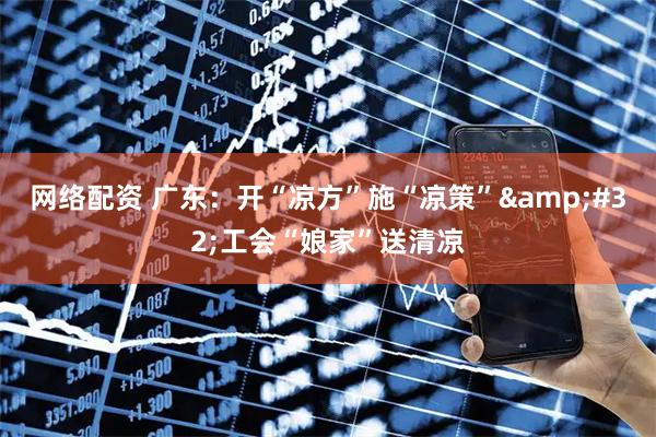 网络配资 广东：开“凉方”施“凉策”&#32;工会“娘家”送清凉