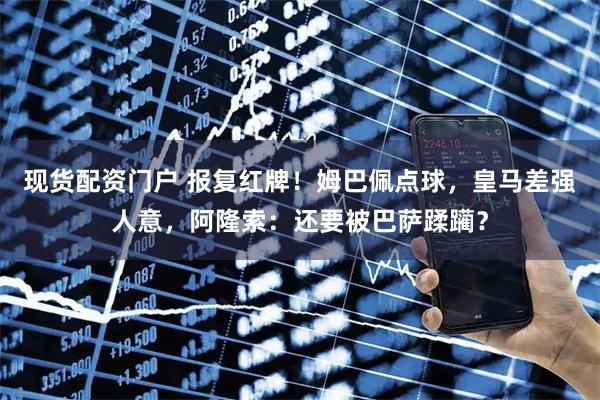 现货配资门户 报复红牌！姆巴佩点球，皇马差强人意，阿隆索：还要被巴萨蹂躏？