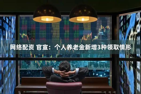 网络配资 官宣：个人养老金新增3种领取情形