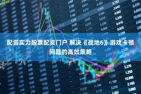 配资实力股票配资门户 解决《战地6》游戏卡顿问题的高效策略