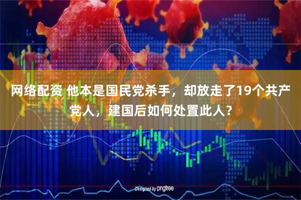网络配资 他本是国民党杀手，却放走了19个共产党人，建国后如何处置此人？