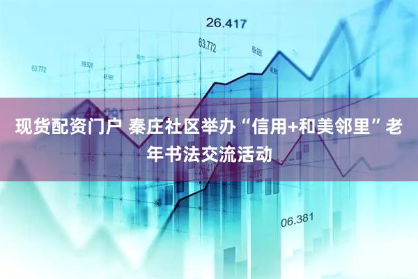 现货配资门户 秦庄社区举办“信用+和美邻里”老年书法交流活动
