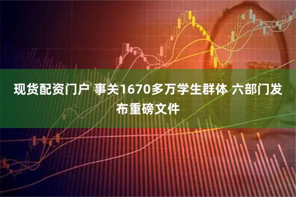 现货配资门户 事关1670多万学生群体 六部门发布重磅文件