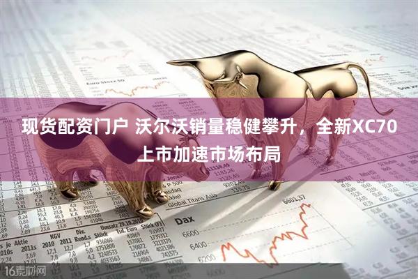 现货配资门户 沃尔沃销量稳健攀升，全新XC70上市加速市场布局