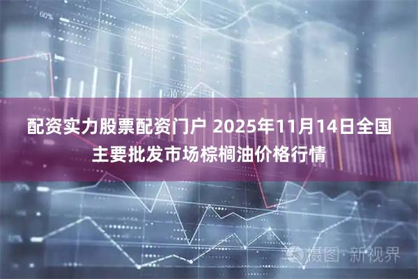 配资实力股票配资门户 2025年11月14日全国主要批发市场棕榈油价格行情