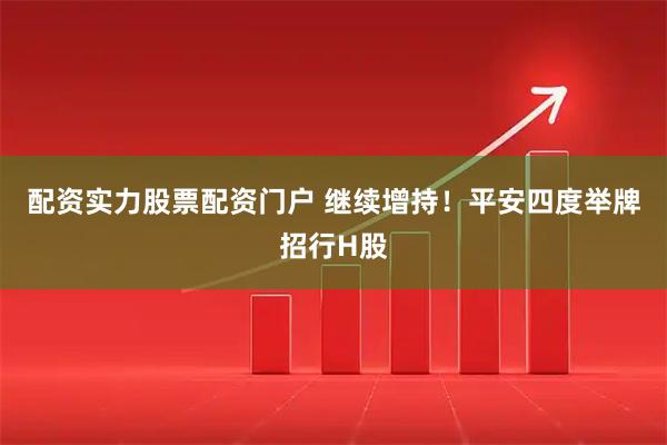 配资实力股票配资门户 继续增持!平安四度举牌招行H股