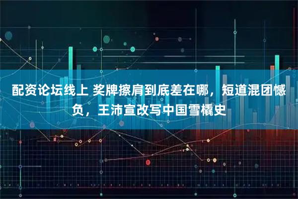 配资论坛线上 奖牌擦肩到底差在哪，短道混团憾负，王沛宣改写中国雪橇史