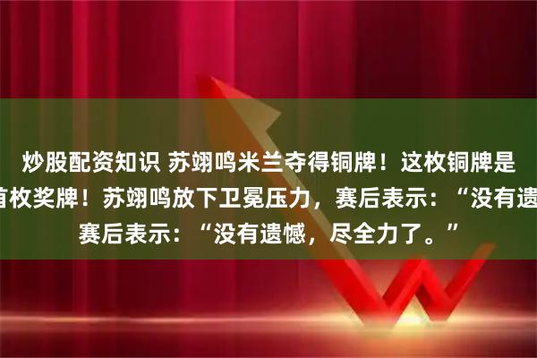 炒股配资知识 苏翊鸣米兰夺得铜牌！这枚铜牌是中国冬奥代表团首枚奖牌！苏翊鸣放下卫冕压力，赛后表示：“没有遗憾，尽全力了。”