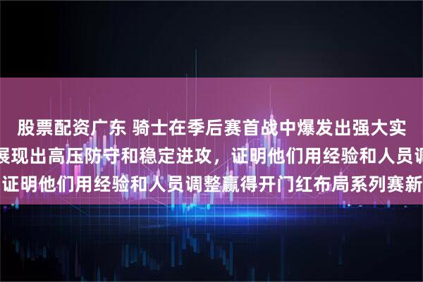 股票配资广东 骑士在季后赛首战中爆发出强大实力，内外结合压制猛龙展现出高压防守和稳定进攻，证明他们用经验和人员调整赢得开门红布局系列赛新局