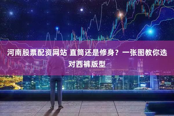 河南股票配资网站 直筒还是修身？一张图教你选对西裤版型