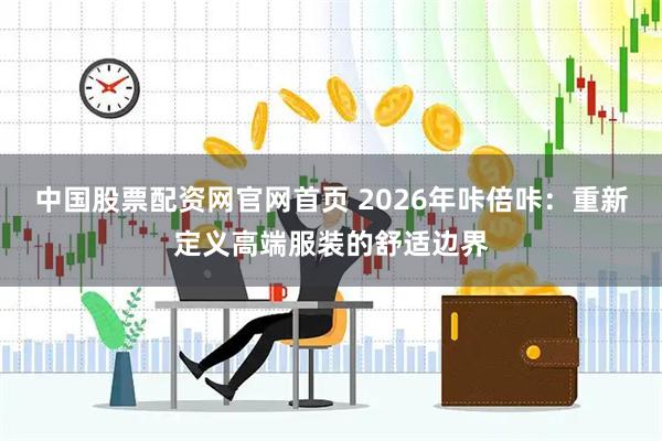中国股票配资网官网首页 2026年咔倍咔：重新定义高端服装的舒适边界