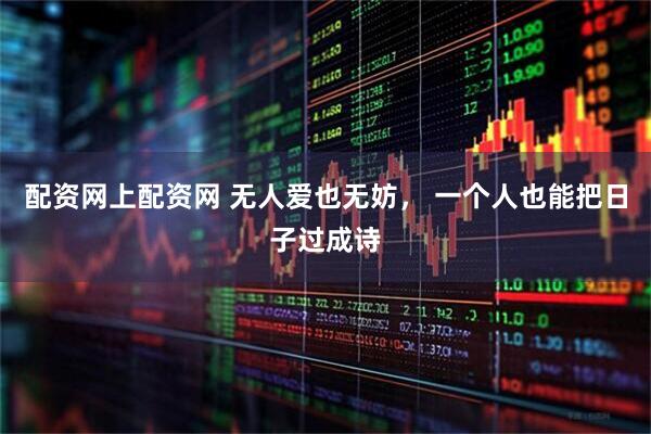 配资网上配资网 无人爱也无妨， 一个人也能把日子过成诗