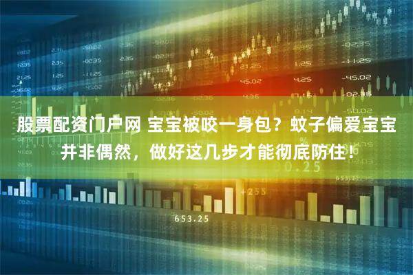 股票配资门户网 宝宝被咬一身包？蚊子偏爱宝宝并非偶然，做好这几步才能彻底防住！