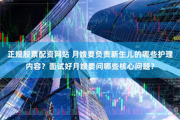 正规股票配资网站 月嫂要负责新生儿的哪些护理内容？面试好月嫂要问哪些核心问题？